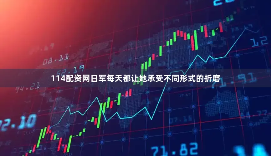 114配资网日军每天都让她承受不同形式的折磨