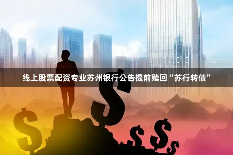 线上股票配资专业苏州银行公告提前赎回“苏行转债”