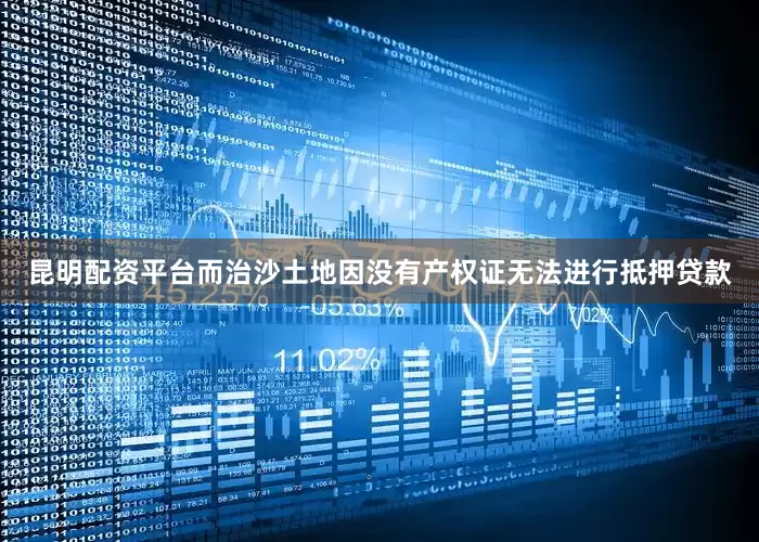 昆明配资平台而治沙土地因没有产权证无法进行抵押贷款