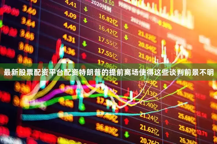 最新股票配资平台配资特朗普的提前离场使得这些谈判前景不明