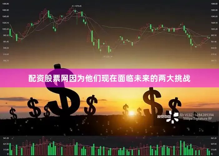 配资股票网因为他们现在面临未来的两大挑战