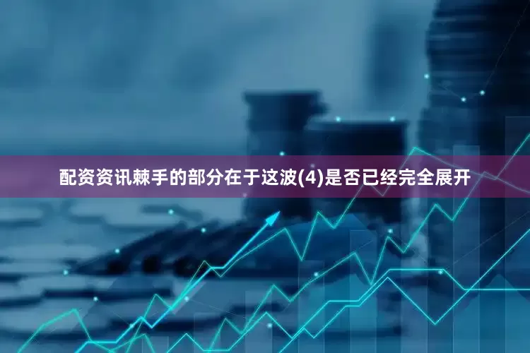 配资资讯棘手的部分在于这波(4)是否已经完全展开