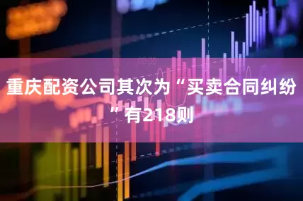重庆配资公司其次为“买卖合同纠纷”有218则