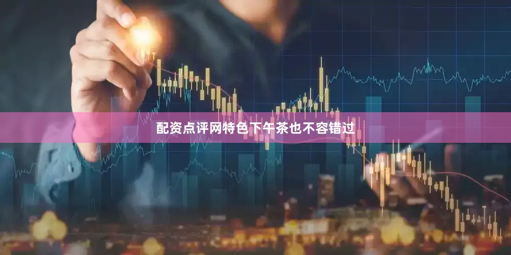 配资点评网特色下午茶也不容错过