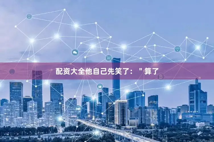 配资大全他自己先笑了：＂算了