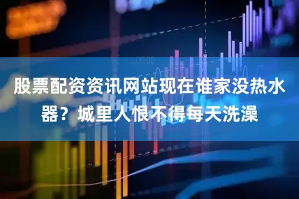 股票配资资讯网站现在谁家没热水器？城里人恨不得每天洗澡