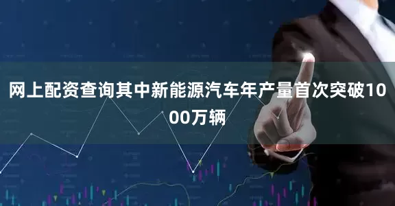 网上配资查询其中新能源汽车年产量首次突破1000万辆