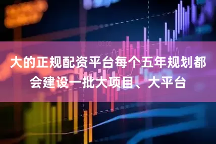 大的正规配资平台每个五年规划都会建设一批大项目、大平台