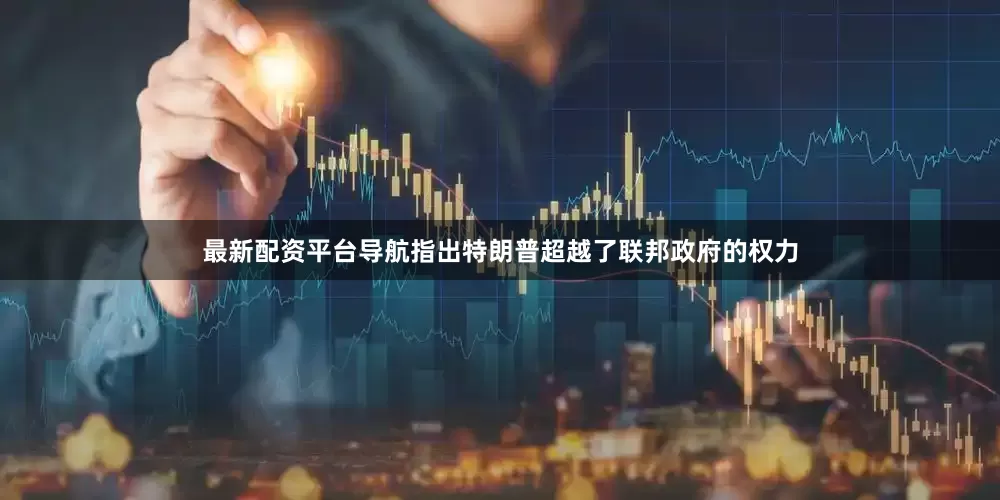 最新配资平台导航指出特朗普超越了联邦政府的权力