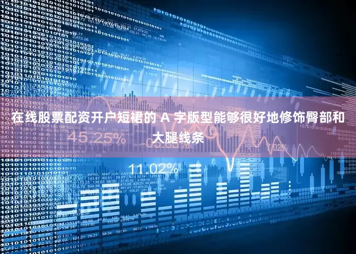 在线股票配资开户短裙的 A 字版型能够很好地修饰臀部和大腿线条