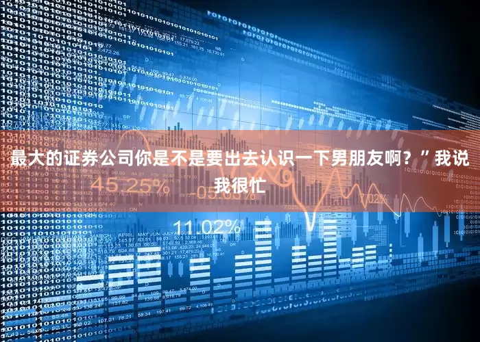 最大的证券公司你是不是要出去认识一下男朋友啊？”我说我很忙