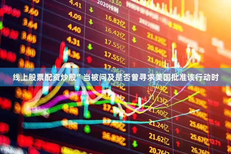 线上股票配资炒股”当被问及是否曾寻求美国批准该行动时