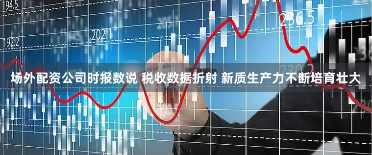 场外配资公司时报数说 税收数据折射 新质生产力不断培育壮大