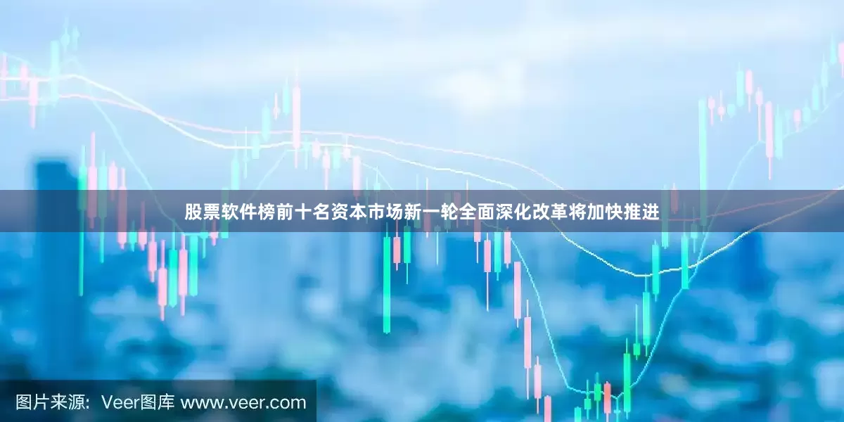 股票软件榜前十名资本市场新一轮全面深化改革将加快推进