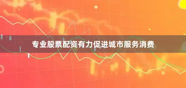 专业股票配资有力促进城市服务消费