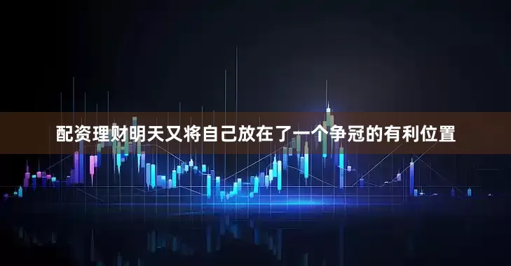 配资理财明天又将自己放在了一个争冠的有利位置