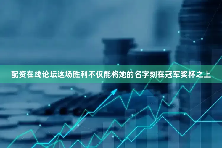 配资在线论坛这场胜利不仅能将她的名字刻在冠军奖杯之上