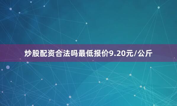 炒股配资合法吗最低报价9.20元/公斤