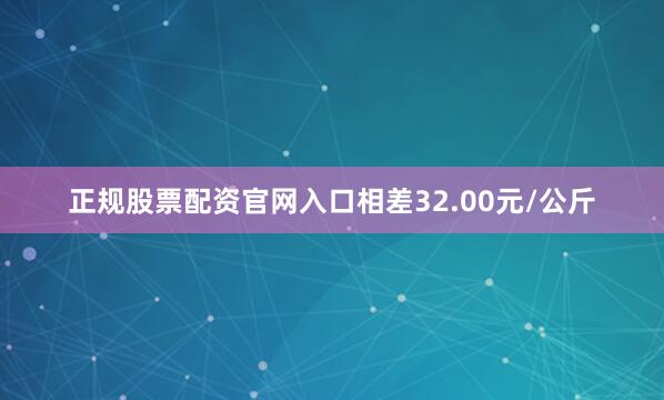 正规股票配资官网入口相差32.00元/公斤
