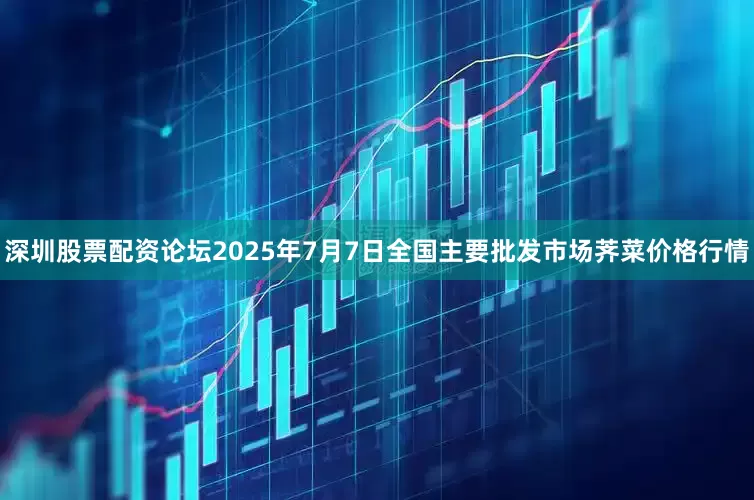 深圳股票配资论坛2025年7月7日全国主要批发市场荠菜价格行情