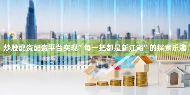 炒股配资配资平台实现”每一把都是新江湖”的探索乐趣