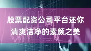 股票配资公司平台还你清爽洁净的素颜之美