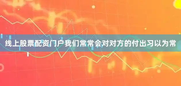 线上股票配资门户我们常常会对对方的付出习以为常