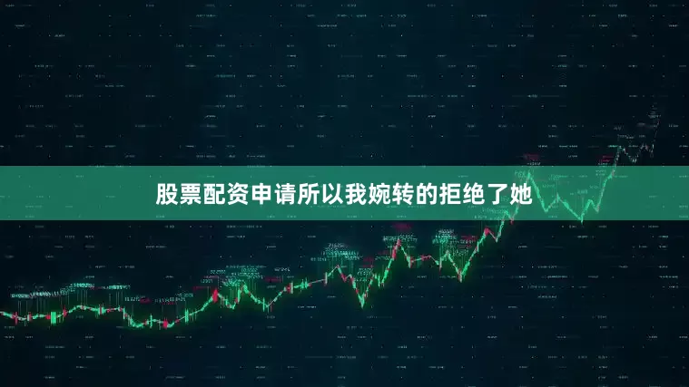 股票配资申请所以我婉转的拒绝了她