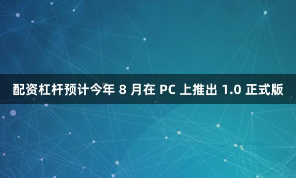 配资杠杆预计今年 8 月在 PC 上推出 1.0 正式版