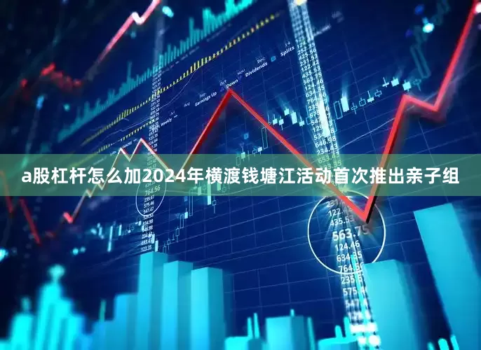 a股杠杆怎么加2024年横渡钱塘江活动首次推出亲子组